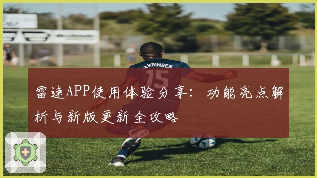 雷速APP使用体验分享：功能亮点解析与新版更新全攻略