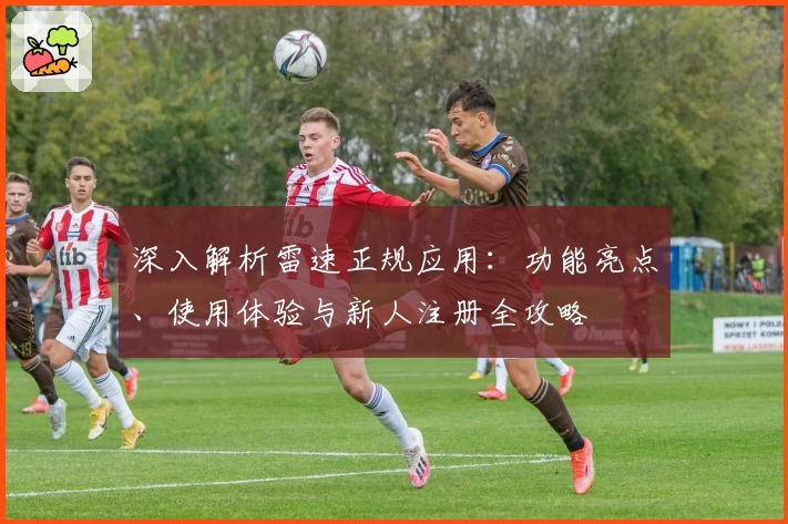 深入解析雷速正规应用：功能亮点、使用体验与新人注册全攻略