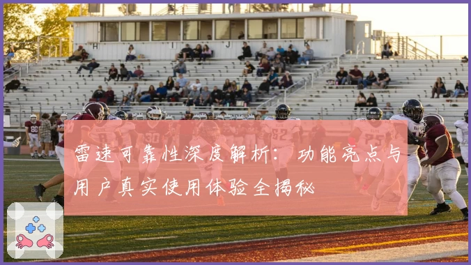 雷速可靠性深度解析：功能亮点与用户真实使用体验全揭秘