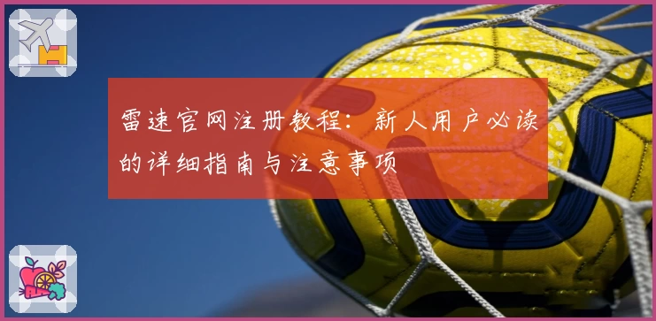 雷速官网注册教程：新人用户必读的详细指南与注意事项