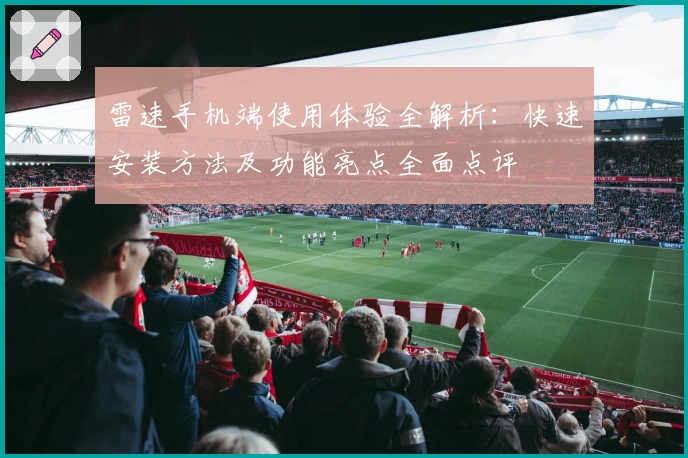 雷速手机端使用体验全解析：快速安装方法及功能亮点全面点评