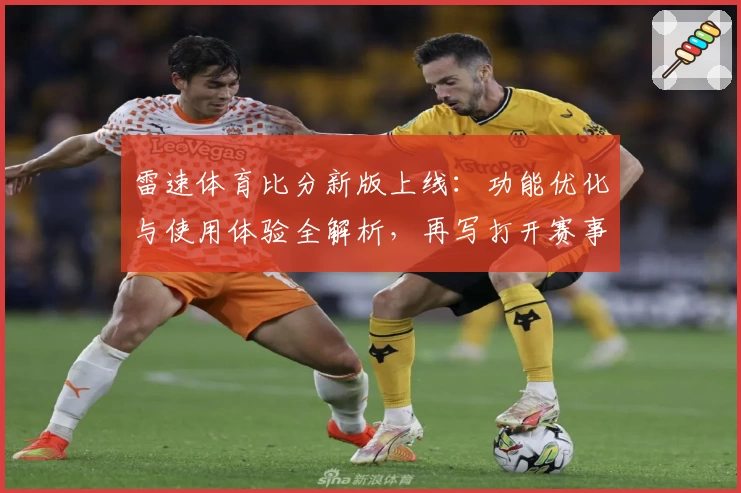 雷速体育比分新版上线：功能优化与使用体验全解析，再写打开赛事数据新篇章