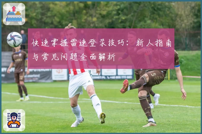 快速掌握雷速登录技巧：新人指南与常见问题全面解析