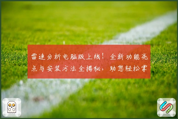 雷速分析电脑版上线！全新功能亮点与安装方法全揭秘，助您轻松掌控赛事数据