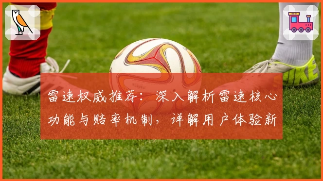 雷速权威推荐：深入解析雷速核心功能与赔率机制，详解用户体验新亮点