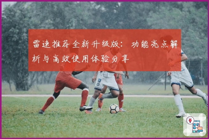 雷速推荐全新升级版：功能亮点解析与高效使用体验分享