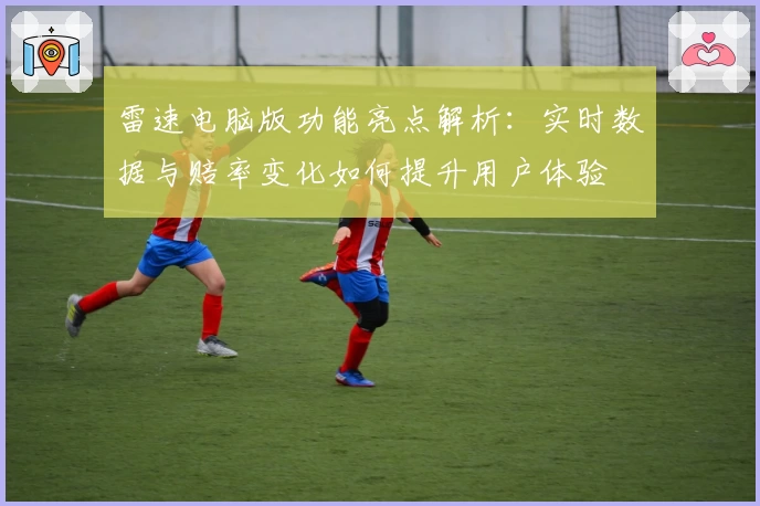 雷速电脑版功能亮点解析：实时数据与赔率变化如何提升用户体验