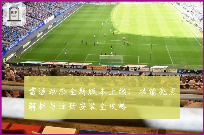 雷速动态全新版本上线：功能亮点解析与注册安装全攻略