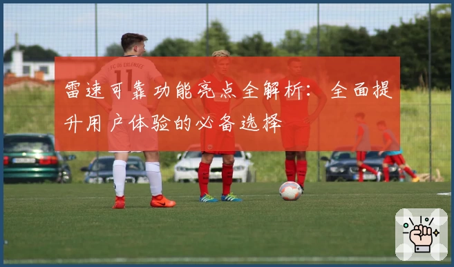 雷速可靠功能亮点全解析：全面提升用户体验的必备选择