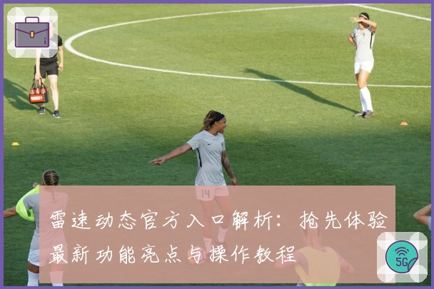 雷速动态官方入口解析：抢先体验最新功能亮点与操作教程