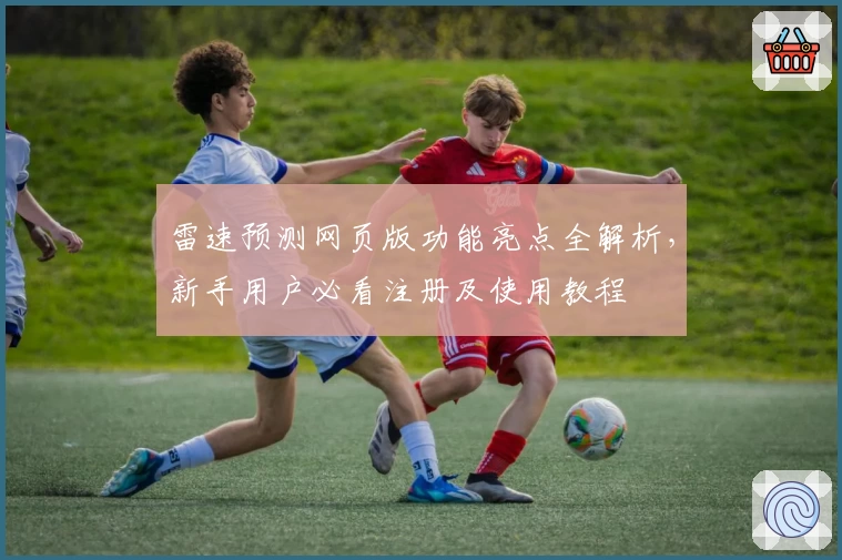 雷速预测网页版功能亮点全解析，新手用户必看注册及使用教程