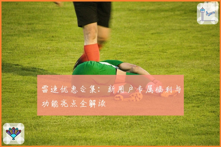 雷速优惠合集:新用户专属福利与功能亮点全解读
