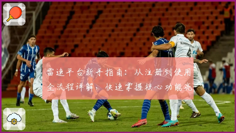 雷速平台新手指南：从注册到使用全流程详解，快速掌握核心功能亮点