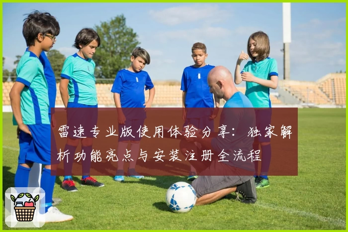 雷速专业版使用体验分享：独家解析功能亮点与安装注册全流程