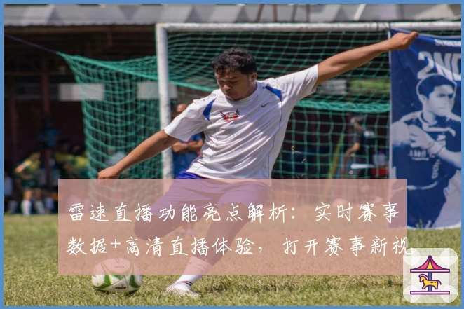 雷速直播功能亮点解析：实时赛事数据+高清直播体验，打开赛事新视界