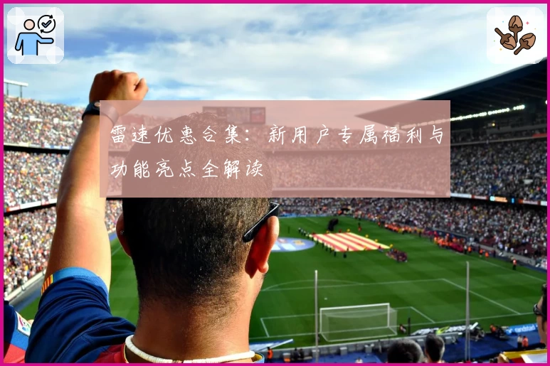 雷速优惠合集:新用户专属福利与功能亮点全解读