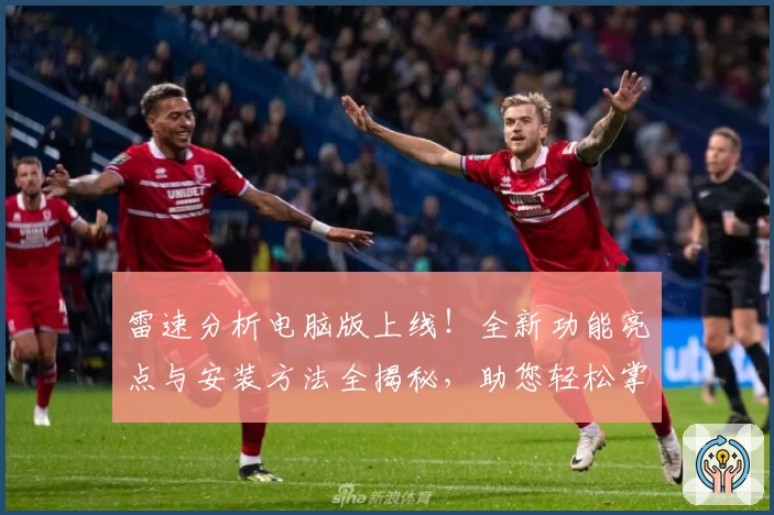 雷速分析电脑版上线！全新功能亮点与安装方法全揭秘，助您轻松掌控赛事数据