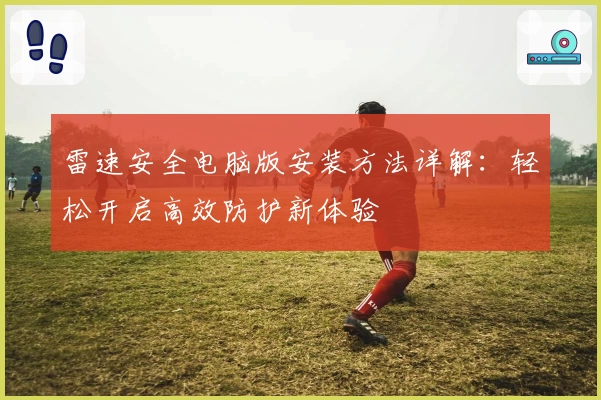 雷速安全电脑版安装方法详解：轻松开启高效防护新体验