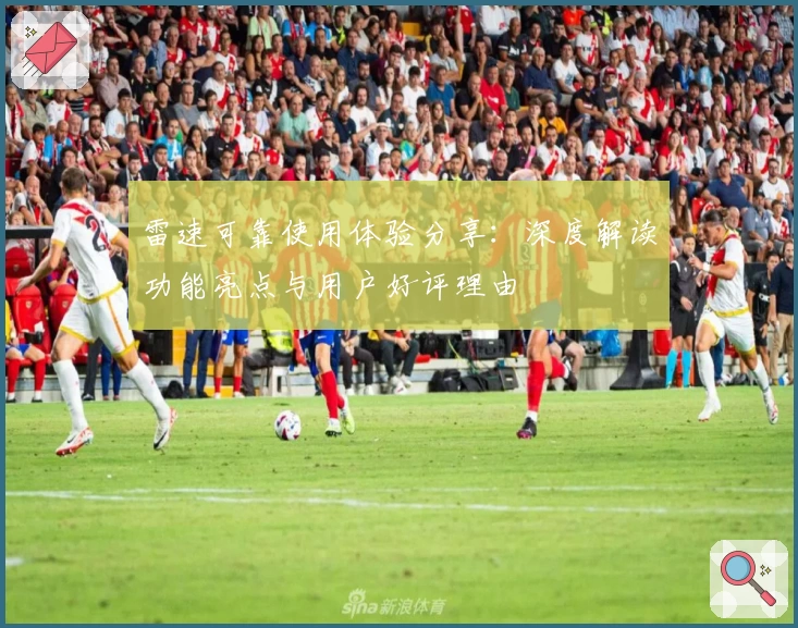 雷速可靠使用体验分享：深度解读功能亮点与用户好评理由