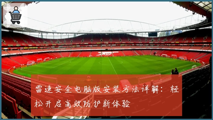 雷速安全电脑版安装方法详解：轻松开启高效防护新体验