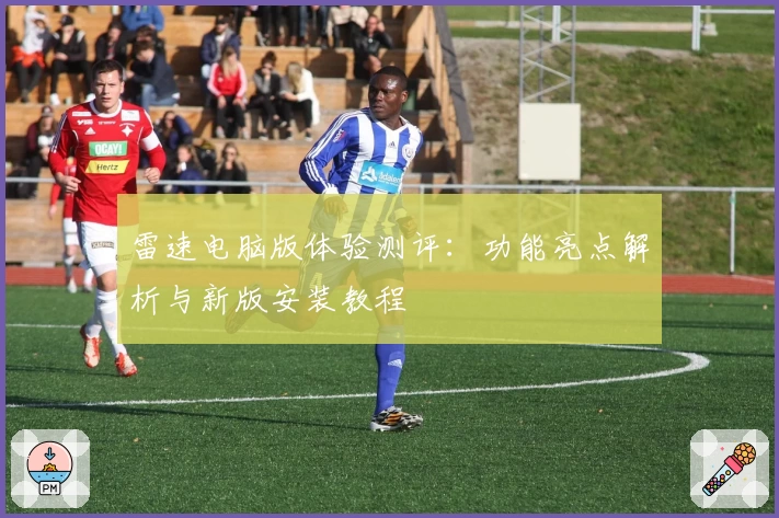 雷速电脑版体验测评:功能亮点解析与新版安装教程