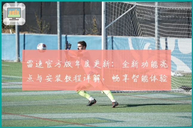 雷速官方版年度更新：全新功能亮点与安装教程详解，畅享智能体验