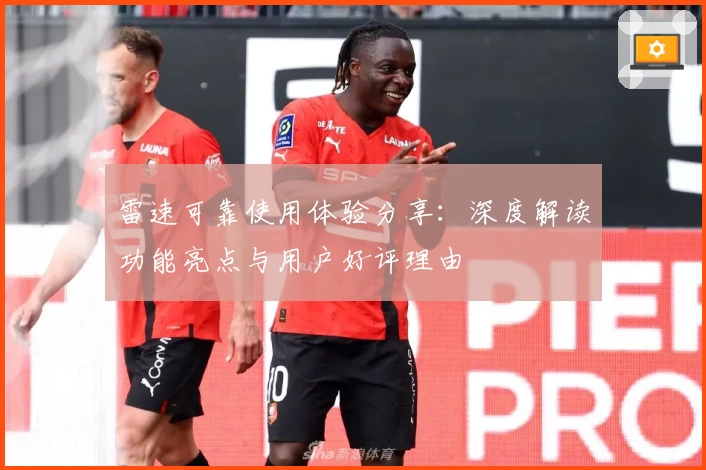 雷速可靠使用体验分享：深度解读功能亮点与用户好评理由
