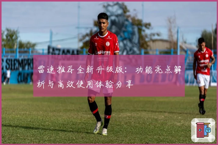 雷速推荐全新升级版：功能亮点解析与高效使用体验分享