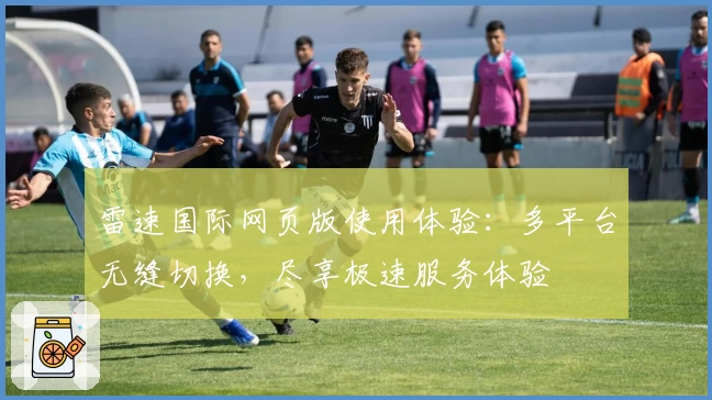 雷速国际网页版使用体验：多平台无缝切换，尽享极速服务体验