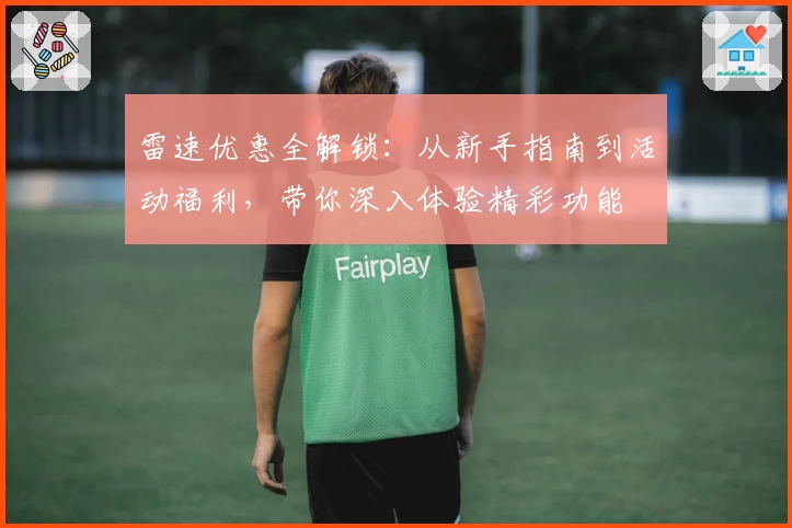 雷速优惠全解锁:从新手指南到活动福利,带你深入体验精彩功能