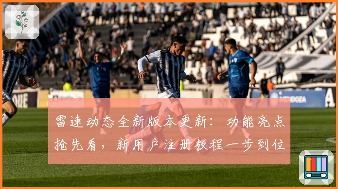 雷速动态全新版本更新：功能亮点抢先看，新用户注册教程一步到位