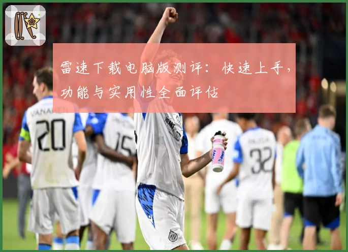 雷速下载电脑版测评：快速上手，功能与实用性全面评估