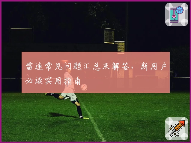 雷速常见问题汇总及解答，新用户必读实用指南