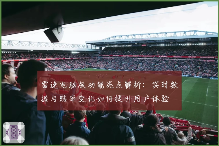 雷速电脑版功能亮点解析：实时数据与赔率变化如何提升用户体验