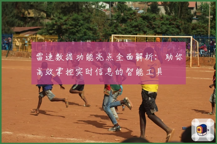 雷速数据功能亮点全面解析：助你高效掌控实时信息的智能工具