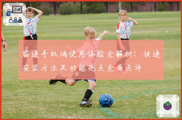 雷速手机端使用体验全解析：快速安装方法及功能亮点全面点评