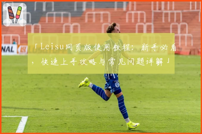「Leisu网页版使用教程:新手必看,快速上手攻略与常见问题详解」