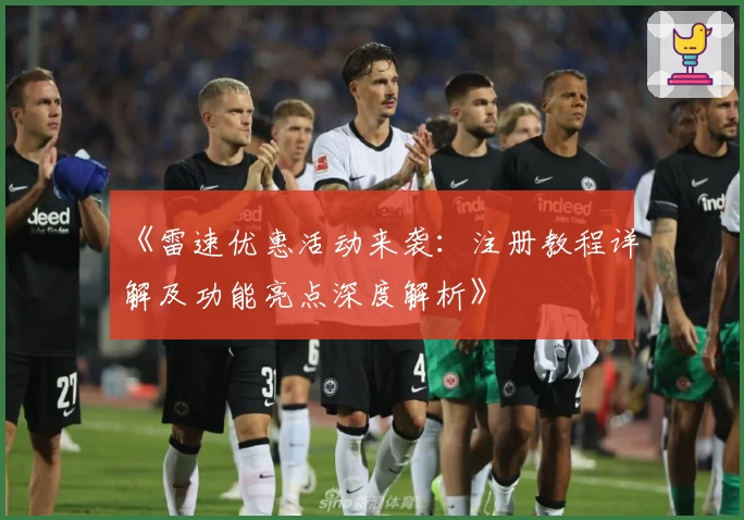 《雷速优惠活动来袭：注册教程详解及功能亮点深度解析》